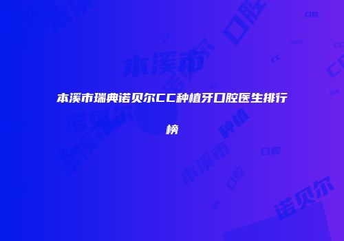 本溪市瑞典诺贝尔CC种植牙口腔医生排行榜