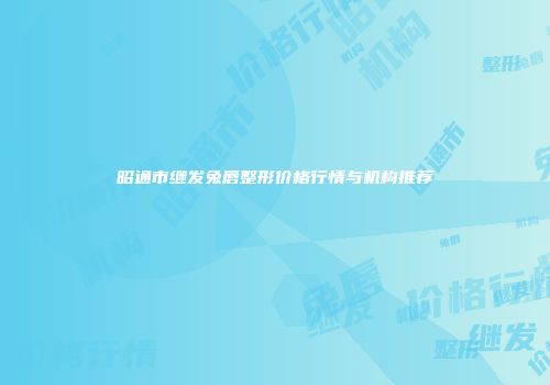 昭通市继发兔唇整形价格行情与机构推荐