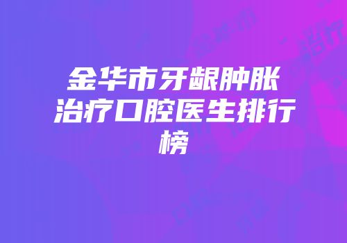 金华市牙龈肿胀治疗口腔医生排行榜