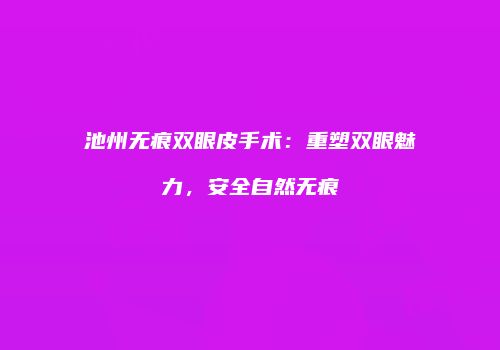 池州无痕双眼皮手术：重塑双眼魅力，安全自然无痕