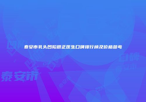 泰安市乳头凹陷矫正医生口碑排行榜及价格参考