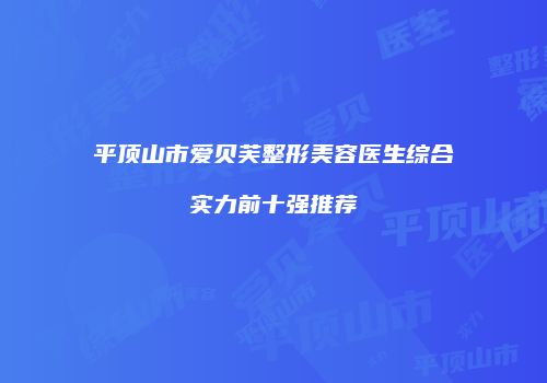 平顶山市爱贝芙整形美容医生综合实力前十强推荐