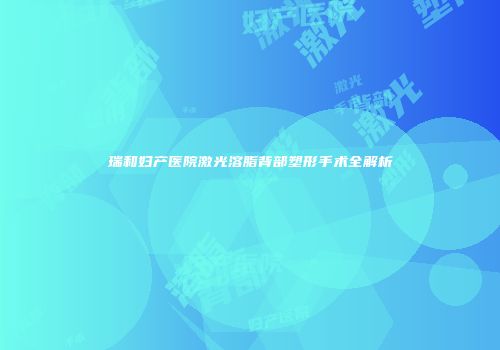 瑞和妇产医院激光溶脂背部塑形手术全解析