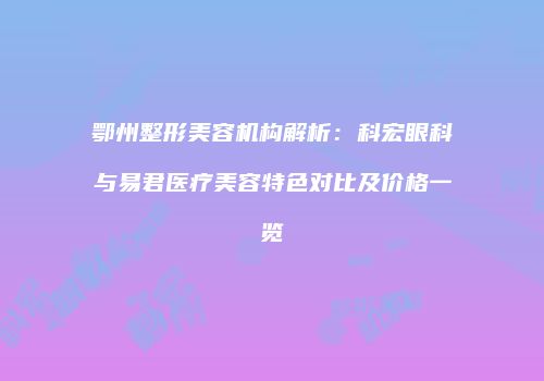 鄂州整形美容机构解析：科宏眼科与易君医疗美容特色对比及价格一览