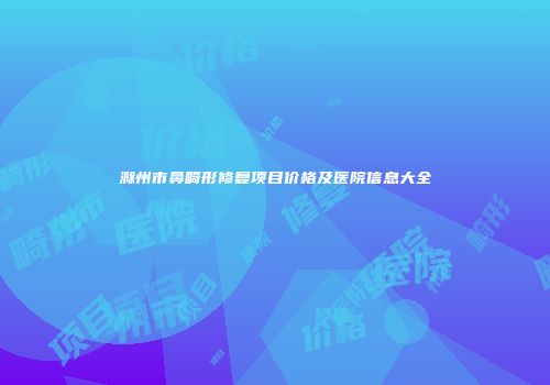 滁州市鼻畸形修复项目价格及医院信息大全
