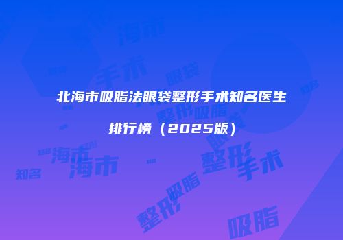 北海市吸脂法眼袋整形手术知名医生排行榜（2025版）