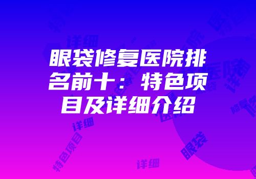 眼袋修复医院排名前十：特色项目及详细介绍