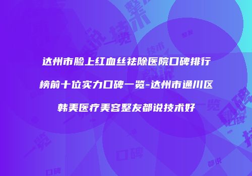 达州市脸上红血丝祛除医院口碑排行榜前十位实力口碑一览-达州市通川区韩美医疗美容整友都说技术好
