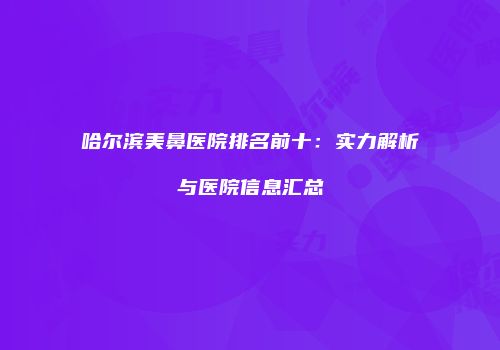 哈尔滨美鼻医院排名前十：实力解析与医院信息汇总