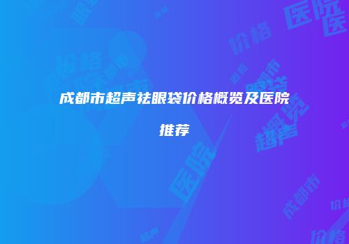 成都市超声祛眼袋价格概览及医院推荐
