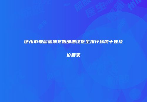 德州市玻尿酸填充眼部细纹医生排行榜前十佳及价目表
