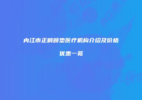 内江市正畸颌垫医疗机构介绍及价格优惠一览