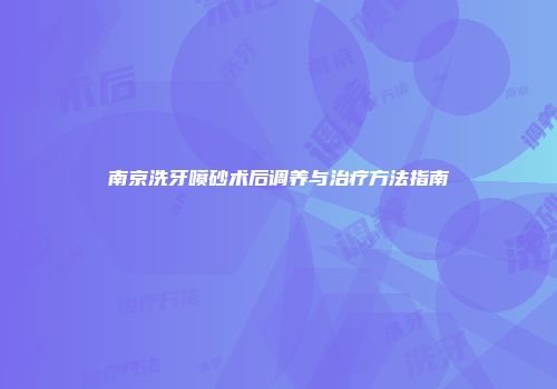 南京洗牙喷砂术后调养与治疗方法指南