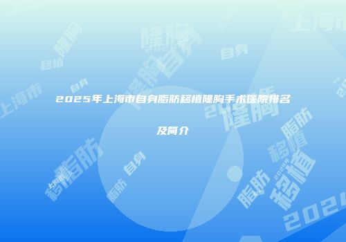 2025年上海市自身脂肪移植隆胸手术医院排名及简介