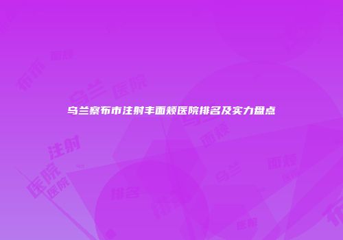乌兰察布市注射丰面颊医院排名及实力盘点