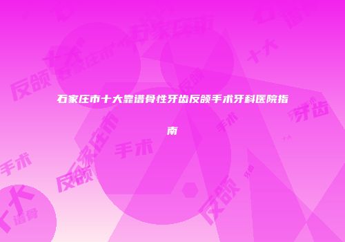 石家庄市十大靠谱骨性牙齿反颌手术牙科医院指南