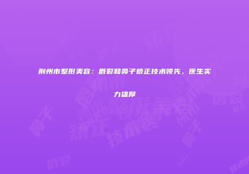 荆州市整形美容：唇裂和鼻子矫正技术领先，医生实力雄厚