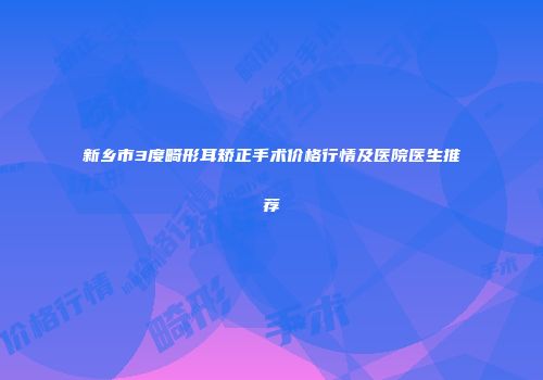 新乡市3度畸形耳矫正手术价格行情及医院医生推荐