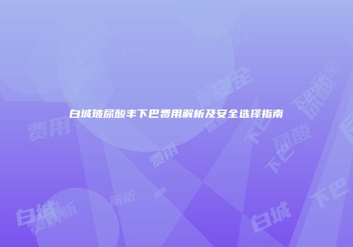 白城玻尿酸丰下巴费用解析及安全选择指南