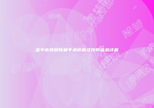 金华市颈部除皱手术价格及医院信息详解