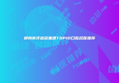 郑州市牙齿冠重建TOP10口腔名医推荐