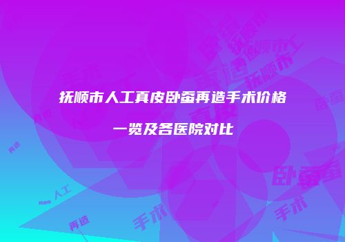 抚顺市人工真皮卧蚕再造手术价格一览及各医院对比