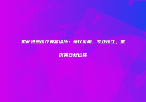 拉萨悦意医疗美容诊所：亲民价格，专业医生，整形美容新选择