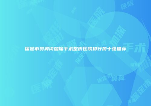 保定市鼻翼沟加深手术整形医院排行前十强推荐