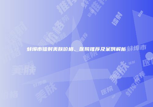 蚌埠市镭射美肤价格、医院推荐及案例解析