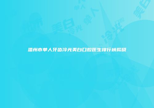 温州市单人牙齿冷光美白口腔医生排行榜揭晓