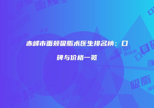 赤峰市面颊吸脂术医生排名榜：口碑与价格一览