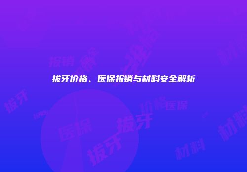 拔牙价格、医保报销与材料安全解析