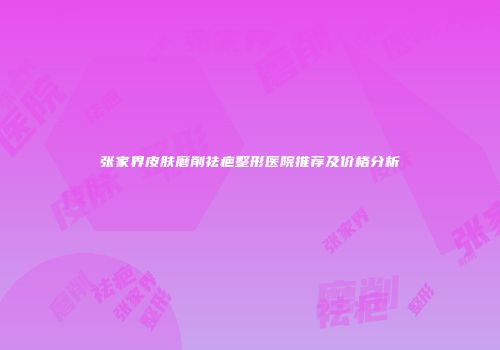 张家界皮肤磨削祛疤整形医院推荐及价格分析