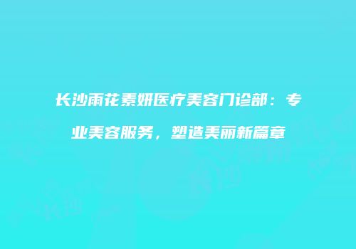 长沙雨花素妍医疗美容门诊部：专业美容服务，塑造美丽新篇章