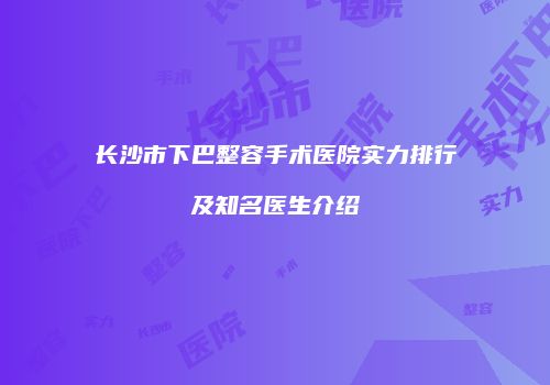 长沙市下巴整容手术医院实力排行及知名医生介绍