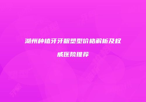 湖州种植牙牙龈塑型价格解析及权威医院推荐
