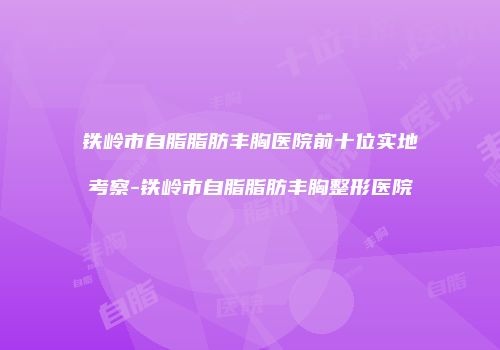 铁岭市自脂脂肪丰胸医院前十位实地考察-铁岭市自脂脂肪丰胸整形医院