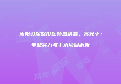衡阳资深整形医师温科磊、高宪平：专业实力与手术项目解析