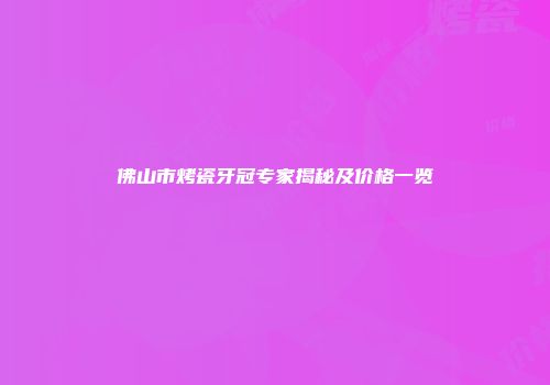 佛山市烤瓷牙冠专家揭秘及价格一览