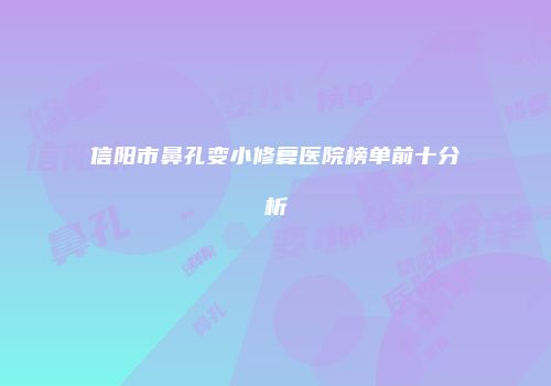 信阳市鼻孔变小修复医院榜单前十分析