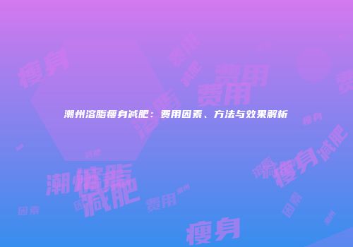 潮州溶脂瘦身减肥：费用因素、方法与效果解析