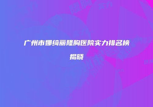 广州市娜绮丽隆胸医院实力排名榜揭晓