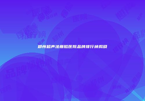 郑州超声法瘦脸医院品牌排行榜揭晓