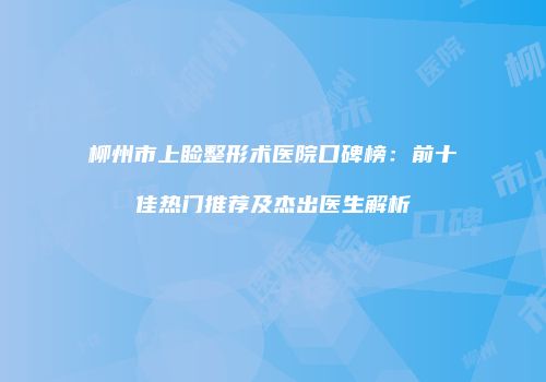 柳州市上睑整形术医院口碑榜：前十佳热门推荐及杰出医生解析