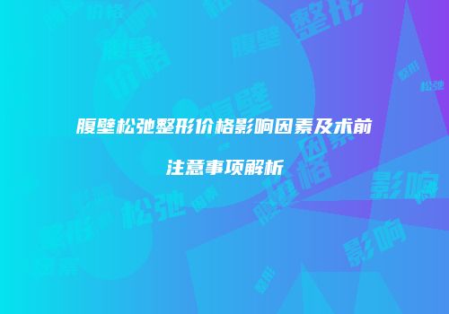 腹壁松弛整形价格影响因素及术前注意事项解析