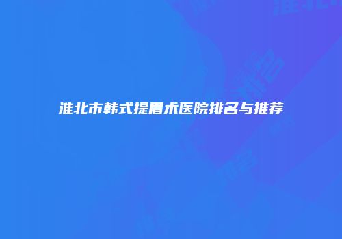 淮北市韩式提眉术医院排名与推荐