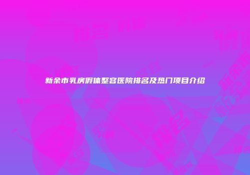 新余市乳房假体整容医院排名及热门项目介绍