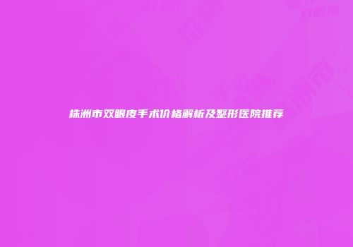 株洲市双眼皮手术价格解析及整形医院推荐