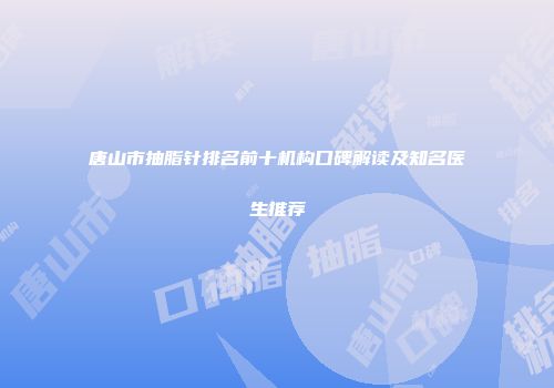 唐山市抽脂针排名前十机构口碑解读及知名医生推荐