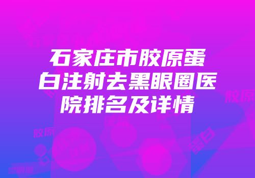 石家庄市胶原蛋白注射去黑眼圈医院排名及详情